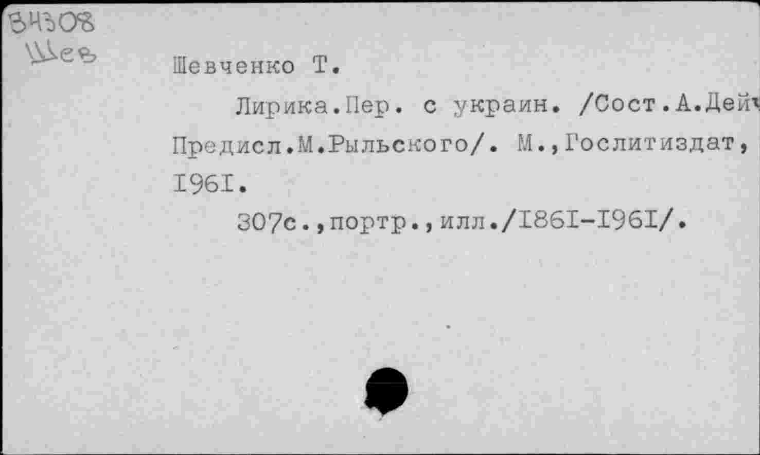 ﻿ЪЧЪО'В
\\ке<ъ
Шевченко Т.
Лирика.Пер. с украин. /Сост.А.ДеЙ^ Предисл.М.Рыльского/. М.,Гослитиздат, 1961.
ЗО7с.,портр.,илл./1861-1961/.